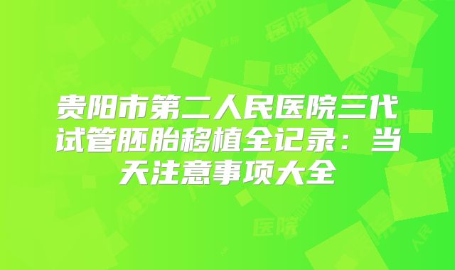 贵阳市第二人民医院三代试管胚胎移植全记录：当天注意事项大全