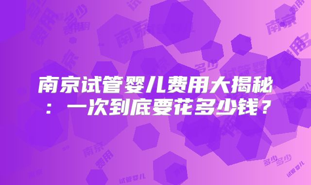 南京试管婴儿费用大揭秘:一次到底要花多少钱?