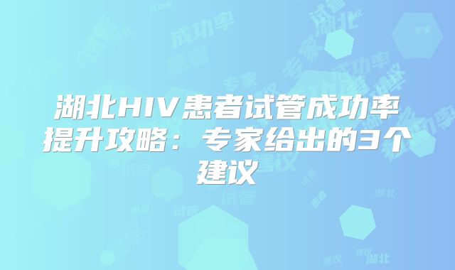 湖北HIV患者试管成功率提升攻略：专家给出的3个建议
