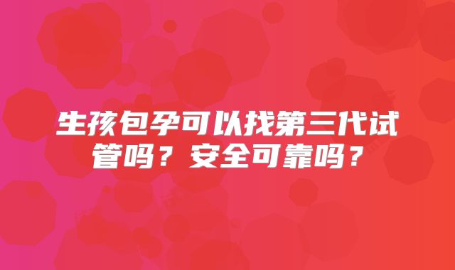 生孩包孕可以找第三代试管吗？安全可靠吗？