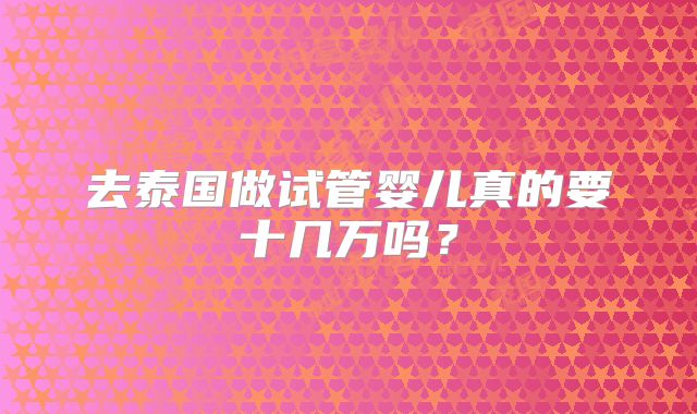 去泰国做试管婴儿真的要十几万吗？