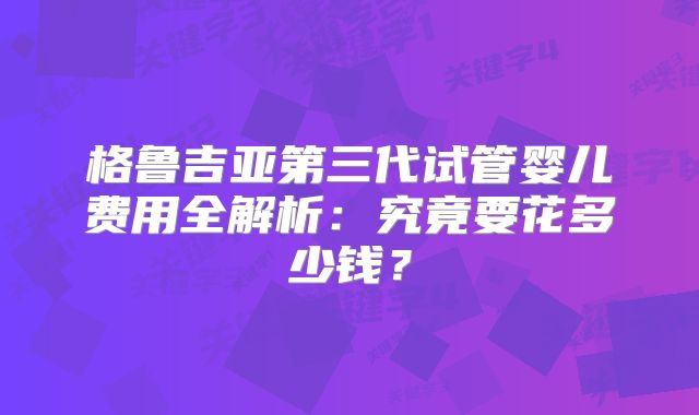 格鲁吉亚第三代试管婴儿费用全解析：究竟要花多少钱？