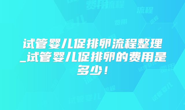 试管婴儿促排卵流程整理_试管婴儿促排卵的费用是多少！