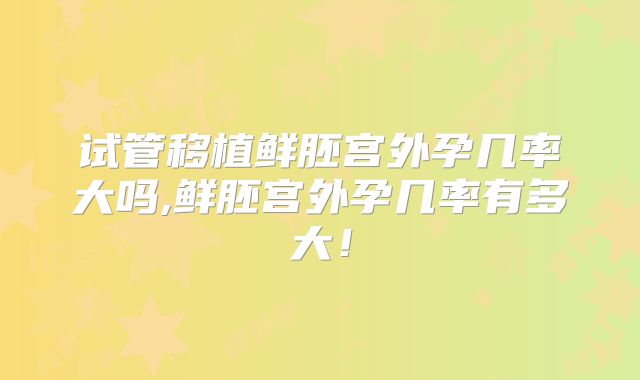 试管移植鲜胚宫外孕几率大吗,鲜胚宫外孕几率有多大！