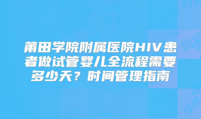 莆田学院附属医院HIV患者做试管婴儿全流程需要多少天?时间管理指南