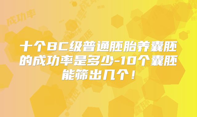 十个BC级普通胚胎养囊胚的成功率是多少-10个囊胚能筛出几个！