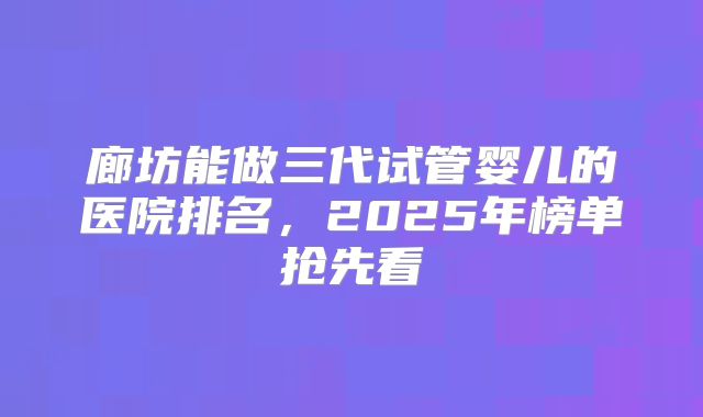 廊坊能做三代试管婴儿的医院排名，2025年榜单抢先看