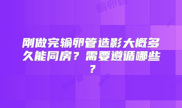 刚做完输卵管造影大概多久能同房?需要遵循哪些?