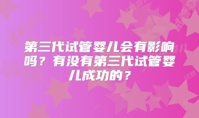 第三代试管婴儿会有影响吗？有没有第三代试管婴儿成功的？
