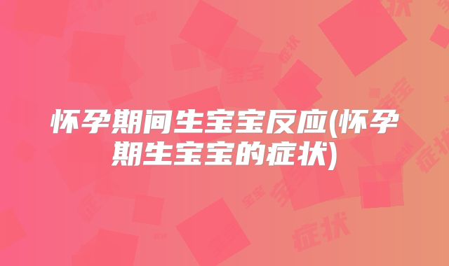 怀孕期间生宝宝反应(怀孕期生宝宝的症状)