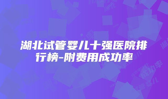 湖北试管婴儿十强医院排行榜-附费用成功率