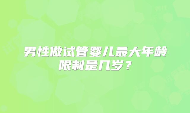 男性做试管婴儿最大年龄限制是几岁？
