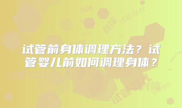试管前身体调理方法?试管婴儿前如何调理身体?