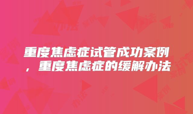 重度焦虑症试管成功案例，重度焦虑症的缓解办法