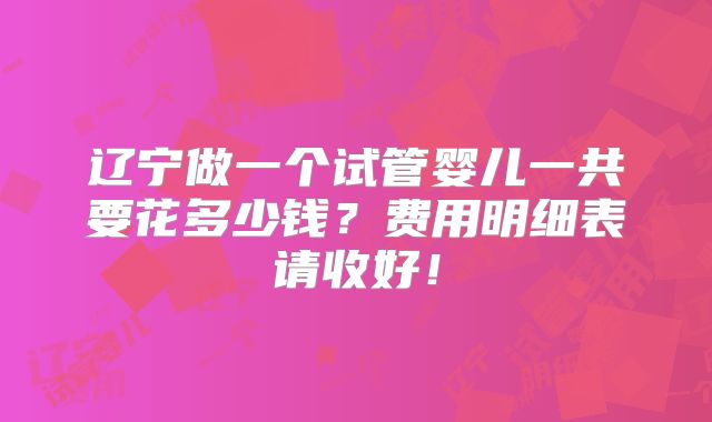 辽宁做一个试管婴儿一共要花多少钱？费用明细表请收好！