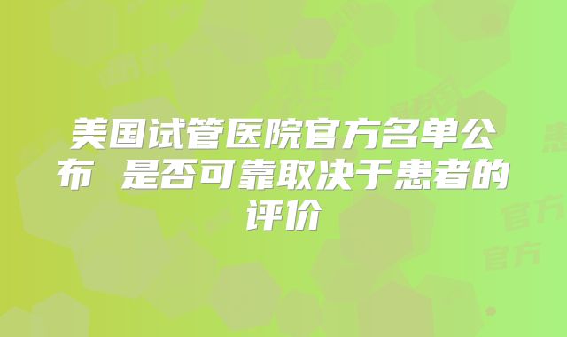 美国试管医院官方名单公布 是否可靠取决于患者的评价