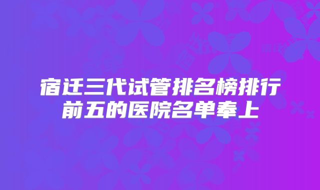 宿迁三代试管排名榜排行前五的医院名单奉上