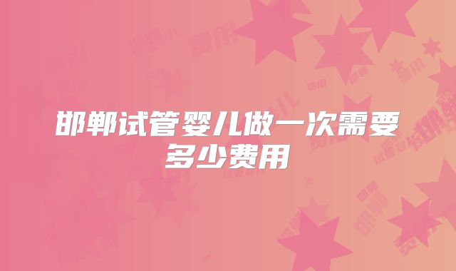 邯郸试管婴儿做一次需要多少费用