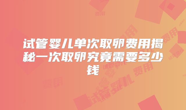 试管婴儿单次取卵费用揭秘一次取卵究竟需要多少钱