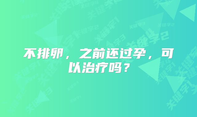 不排卵，之前还过孕，可以治疗吗？