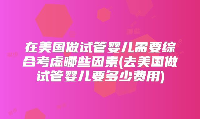 在美国做试管婴儿需要综合考虑哪些因素(去美国做试管婴儿要多少费用)