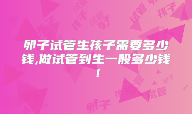 卵子试管生孩子需要多少钱,做试管到生一般多少钱！