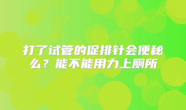 打了试管的促排针会便秘么？能不能用力上厕所