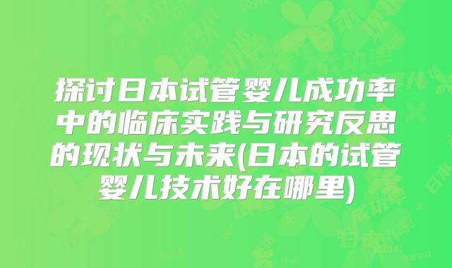 探讨日本试管婴儿成功率中的临床实践与研究反思的现状与未来(日本的试管婴儿技术好在哪里)