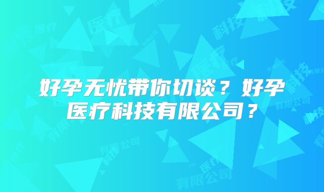 好孕无忧带你切谈？好孕医疗科技有限公司？