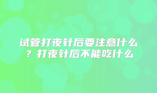 试管打夜针后要注意什么?打夜针后不能吃什么