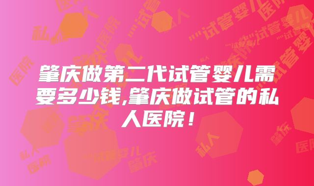 肇庆做第二代试管婴儿需要多少钱,肇庆做试管的私人医院！