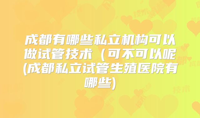 成都有哪些私立机构可以做试管技术（可不可以呢(成都私立试管生殖医院有哪些)