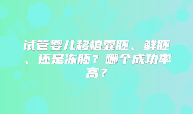 试管婴儿移植囊胚、鲜胚、还是冻胚？哪个成功率高？