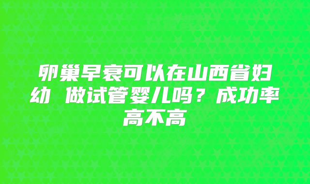 卵巢早衰可以在山西省妇幼 做试管婴儿吗?成功率高不高