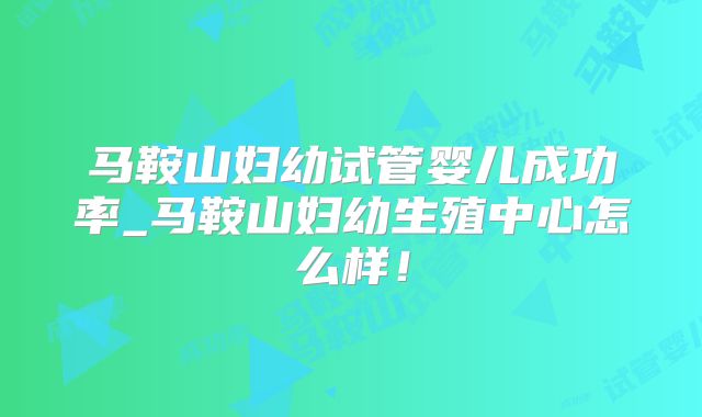 马鞍山妇幼试管婴儿成功率_马鞍山妇幼生殖中心怎么样！