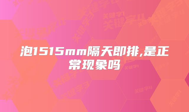 泡1515mm隔天即排,是正常现象吗