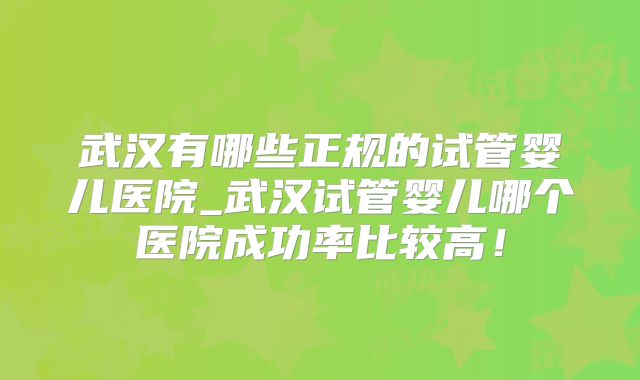 武汉有哪些正规的试管婴儿医院_武汉试管婴儿哪个医院成功率比较高!