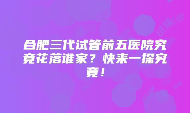 合肥三代试管前五医院究竟花落谁家？快来一探究竟！