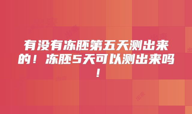 有没有冻胚第五天测出来的!冻胚5天可以测出来吗!
