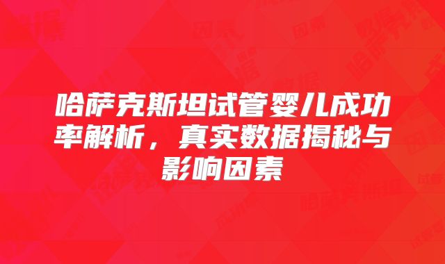 哈萨克斯坦试管婴儿成功率解析，真实数据揭秘与影响因素