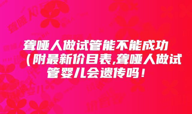 聋哑人做试管能不能成功（附最新价目表,聋哑人做试管婴儿会遗传吗！