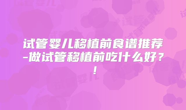 试管婴儿移植前食谱推荐-做试管移植前吃什么好？！