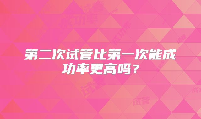 第二次试管比第一次能成功率更高吗?