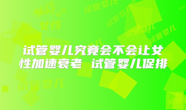 试管婴儿究竟会不会让女性加速衰老 试管婴儿促排