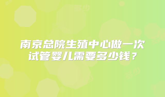 南京总院生殖中心做一次试管婴儿需要多少钱？