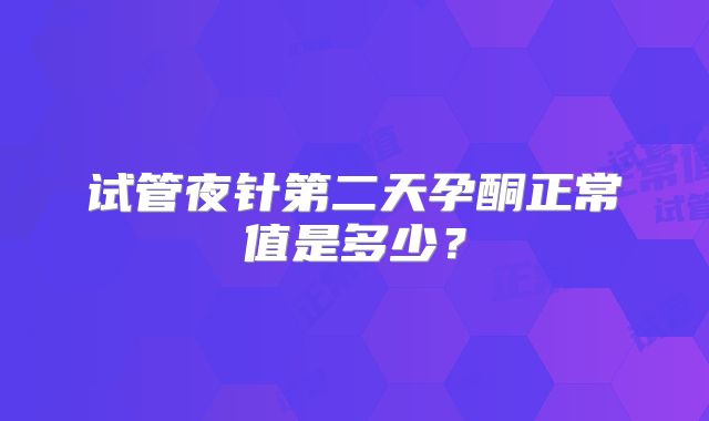 试管夜针第二天孕酮正常值是多少？