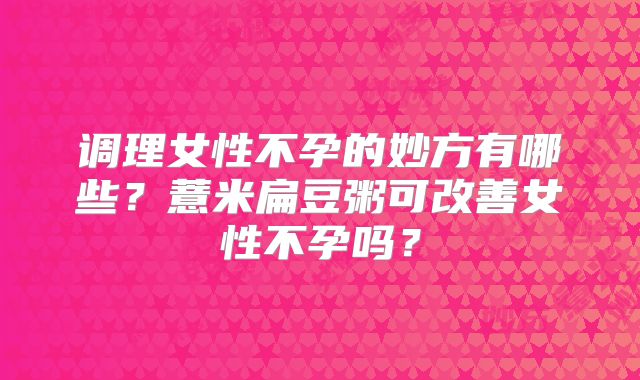 调理女性不孕的妙方有哪些？薏米扁豆粥可改善女性不孕吗？