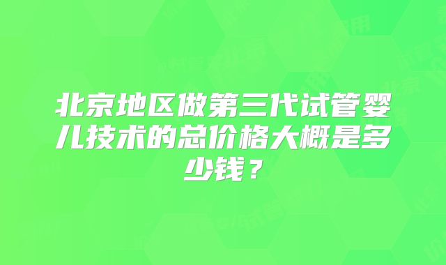 北京地区做第三代试管婴儿技术的总价格大概是多少钱？