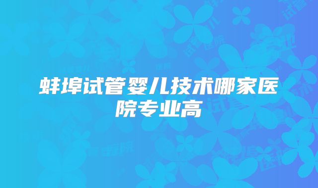 蚌埠试管婴儿技术哪家医院专业高