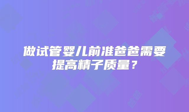 做试管婴儿前准爸爸需要提高精子质量？